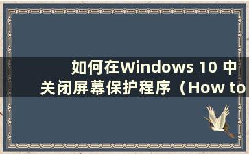如何在Windows 10 中关闭屏幕保护程序（How to close the screen saver in Windows 10）